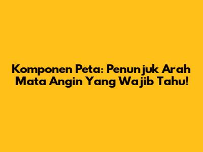 Komponen Peta: Penunjuk Arah Mata Angin Yang Wajib Tahu!