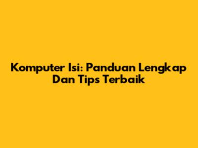 Komputer Isi: Panduan Lengkap Dan Tips Terbaik