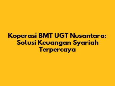 Koperasi BMT UGT Nusantara: Solusi Keuangan Syariah Terpercaya