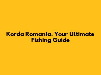 Korda Romania: Your Ultimate Fishing Guide