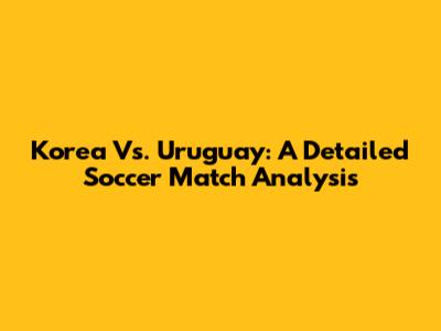 Korea Vs. Uruguay: A Detailed Soccer Match Analysis