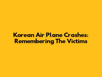 Korean Air Plane Crashes: Remembering The Victims
