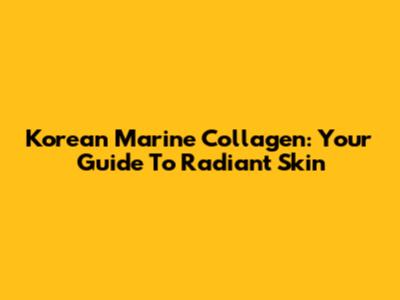 Korean Marine Collagen: Your Guide To Radiant Skin