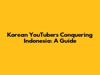 Korean YouTubers Conquering Indonesia: A Guide