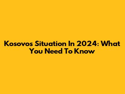 Kosovo's Situation In 2024: What You Need To Know