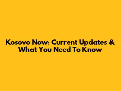 Kosovo Now: Current Updates & What You Need To Know