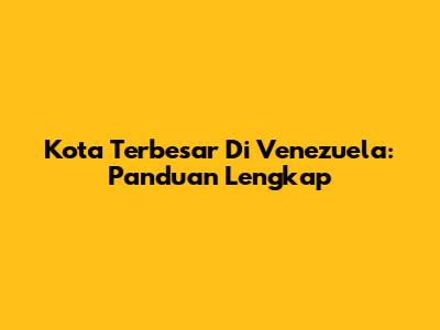 Kota Terbesar Di Venezuela: Panduan Lengkap