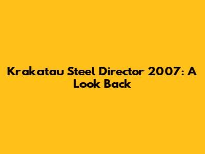 Krakatau Steel Director 2007: A Look Back