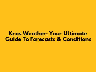Kras Weather: Your Ultimate Guide To Forecasts & Conditions