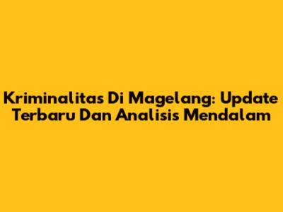 Kriminalitas Di Magelang: Update Terbaru Dan Analisis Mendalam