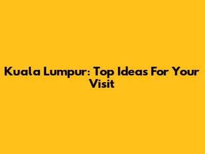Kuala Lumpur: Top Ideas For Your Visit