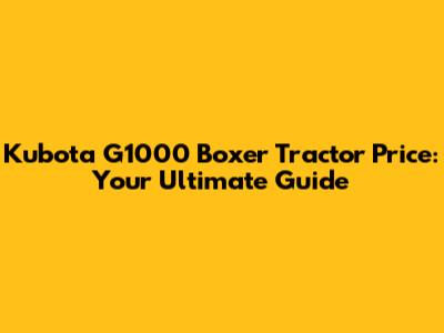 Kubota G1000 Boxer Tractor Price: Your Ultimate Guide