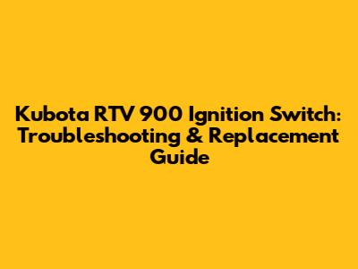 Kubota RTV 900 Ignition Switch: Troubleshooting & Replacement Guide