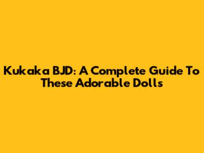 Kukaka BJD: A Complete Guide To These Adorable Dolls