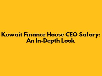 Kuwait Finance House CEO Salary: An In-Depth Look