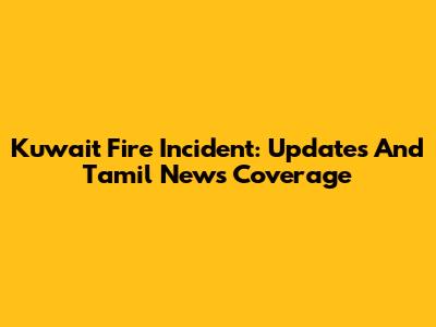 Kuwait Fire Incident: Updates And Tamil News Coverage