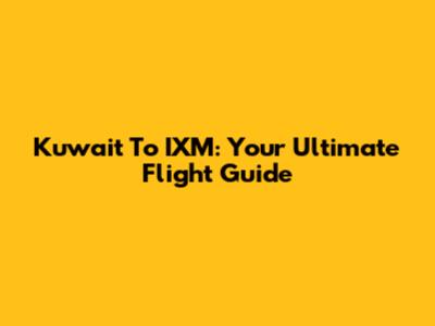 Kuwait To IXM: Your Ultimate Flight Guide