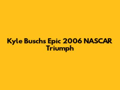 Kyle Busch's Epic 2006 NASCAR Triumph