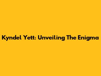 Kyndel Yett: Unveiling The Enigma
