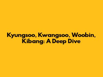 Kyungsoo, Kwangsoo, Woobin, Kibang: A Deep Dive