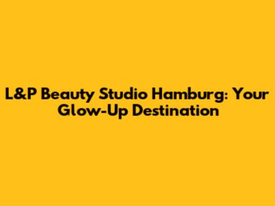 L&P Beauty Studio Hamburg: Your Glow-Up Destination