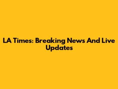 LA Times: Breaking News And Live Updates