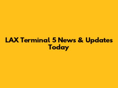 LAX Terminal 5 News & Updates Today