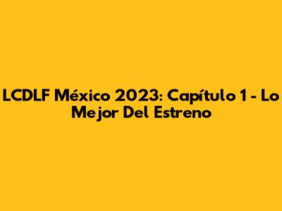 LCDLF México 2023: Capítulo 1 - Lo Mejor Del Estreno