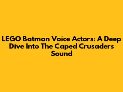 LEGO Batman Voice Actors: A Deep Dive Into The Caped Crusader's Sound
