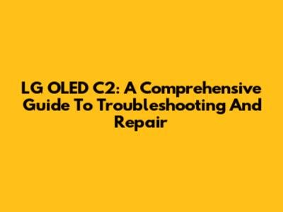 LG OLED C2: A Comprehensive Guide To Troubleshooting And Repair