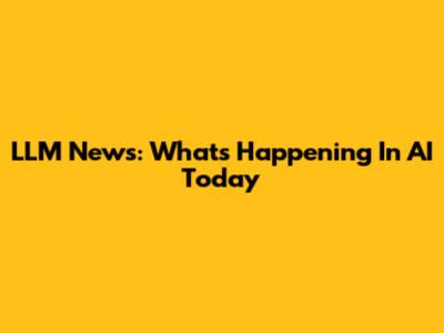 LLM News: What's Happening In AI Today