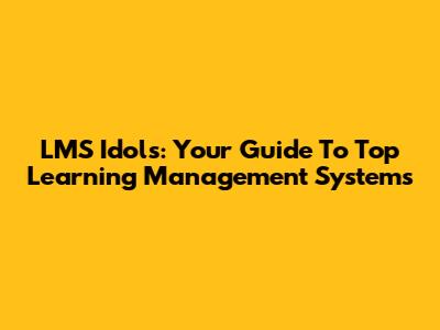 LMS Idols: Your Guide To Top Learning Management Systems