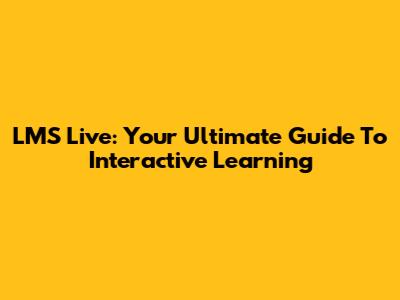 LMS Live: Your Ultimate Guide To Interactive Learning