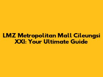 LMZ Metropolitan Mall Cileungsi XXI: Your Ultimate Guide