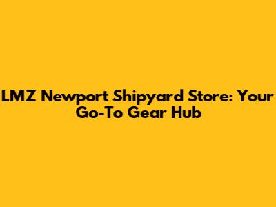 LMZ Newport Shipyard Store: Your Go-To Gear Hub