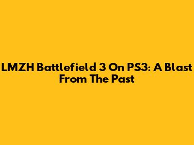 LMZH Battlefield 3 On PS3: A Blast From The Past