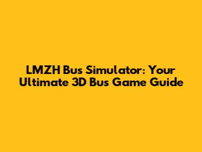 LMZH Bus Simulator: Your Ultimate 3D Bus Game Guide