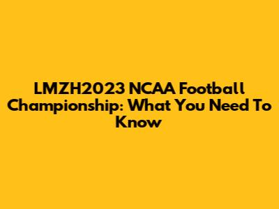 LMZH2023 NCAA Football Championship: What You Need To Know