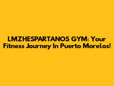 LMZHESPARTANOS GYM: Your Fitness Journey In Puerto Morelos!