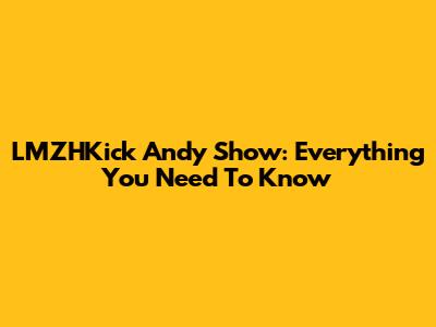 LMZHKick Andy Show: Everything You Need To Know