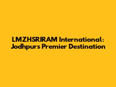 LMZHSRIRAM International: Jodhpur's Premier Destination