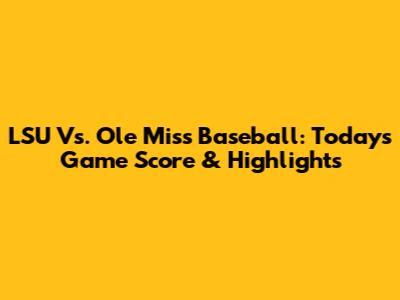 LSU Vs. Ole Miss Baseball: Today's Game Score & Highlights