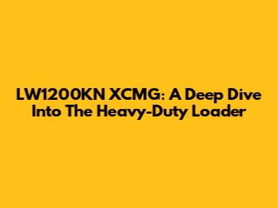 LW1200KN XCMG: A Deep Dive Into The Heavy-Duty Loader