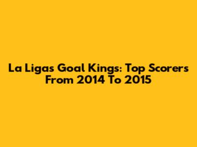 La Liga's Goal Kings: Top Scorers From 2014 To 2015
