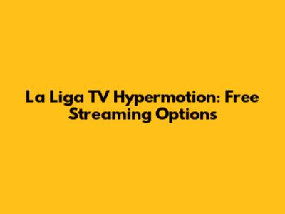 La Liga TV Hypermotion: Free Streaming Options