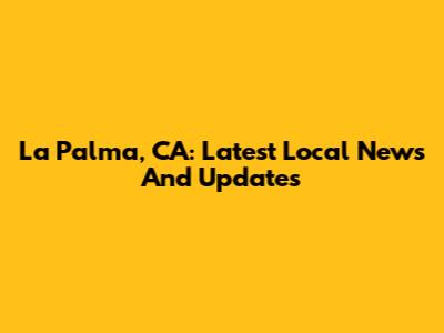 La Palma, CA: Latest Local News And Updates