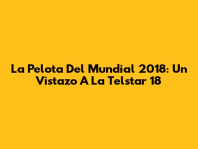 La Pelota Del Mundial 2018: Un Vistazo A La Telstar 18
