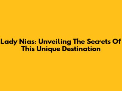 Lady Nias: Unveiling The Secrets Of This Unique Destination