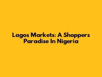 Lagos Markets: A Shopper's Paradise In Nigeria