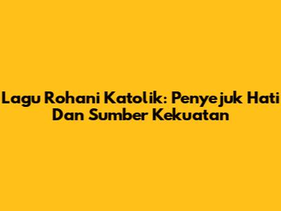 Lagu Rohani Katolik: Penyejuk Hati Dan Sumber Kekuatan